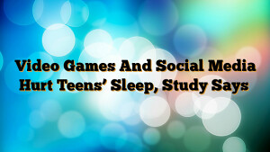 Video Games And Social Media Hurt Teens’ Sleep, Study Says
