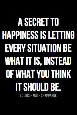 Positive Quotes : A secret to happiness is letting every situation be what it is, instead of what ...